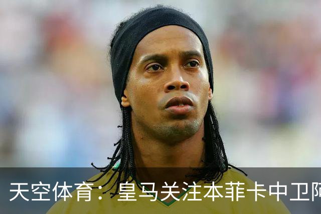 天空体育：皇马关注本菲卡中卫阿劳若，穆帅欣赏他的能力